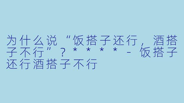 为什么说“饭搭子还行，酒搭子不行”？****