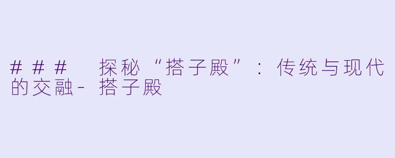 ### 探秘“搭子殿”:传统与现代的交融