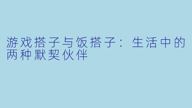 游戏搭子与饭搭子：生活中的两种默契伙伴