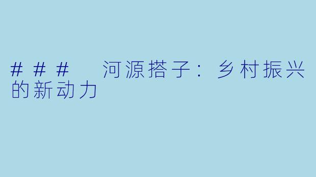 ### 河源搭子：乡村振兴的新动力
