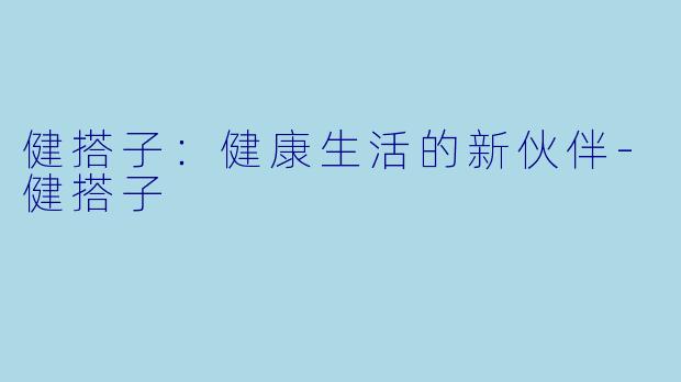 健搭子：健康生活的新伙伴-健搭子