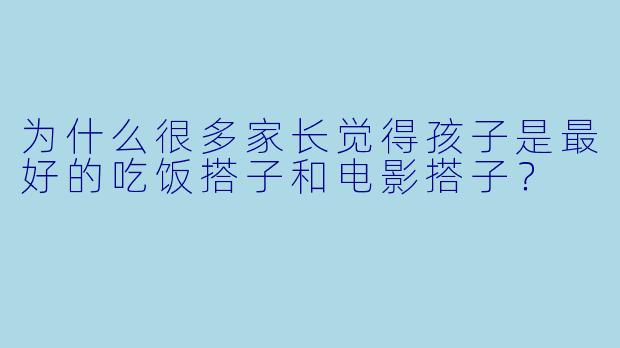 为什么很多家长觉得孩子是最好的吃饭搭子和电影搭子？