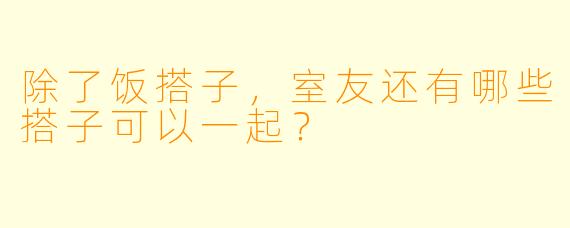 除了饭搭子，室友还有哪些搭子可以一起？