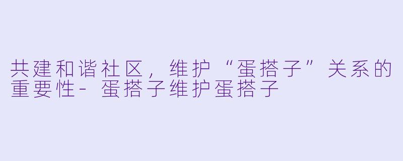 共建和谐社区，维护“蛋搭子”关系的重要性-蛋搭子维护蛋搭子