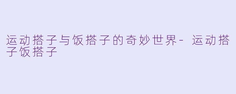 运动搭子与饭搭子的奇妙世界-运动搭子饭搭子