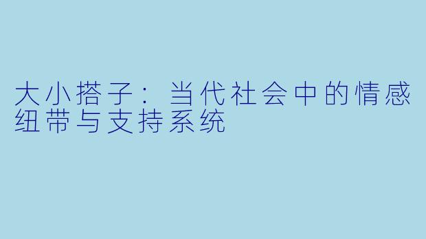 大小搭子：当代社会中的情感纽带与支持系统