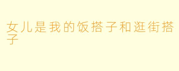 女儿是我的饭搭子和逛街搭子