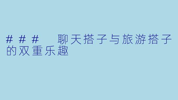 ### 聊天搭子与旅游搭子的双重乐趣