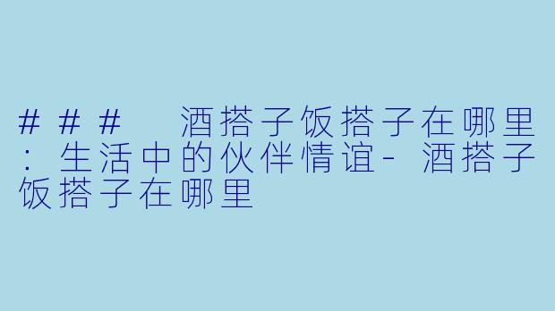 ### 酒搭子饭搭子在哪里：生活中的伙伴情谊-酒搭子饭搭子在哪里