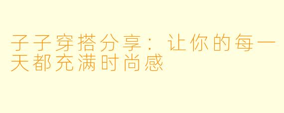 子子穿搭分享：让你的每一天都充满时尚感