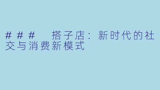 ### 搭子店：新时代的社交与消费新模式