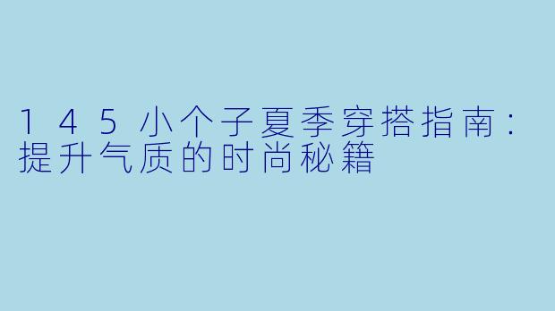 145小个子夏季穿搭指南:提升气质的时尚秘籍