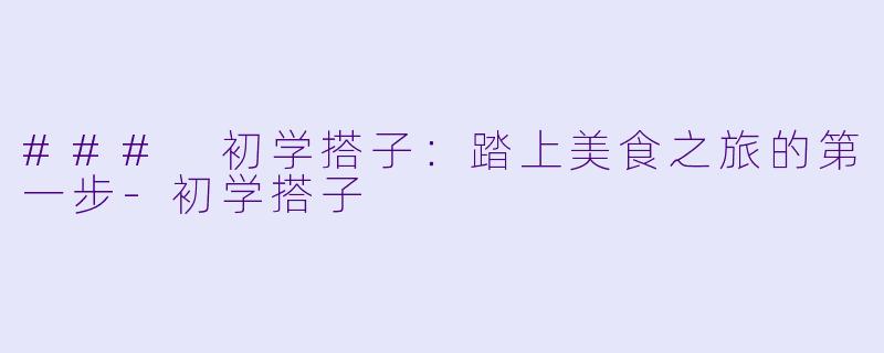 ### 初学搭子：踏上美食之旅的第一步-初学搭子