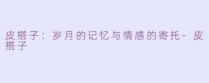 皮搭子：岁月的记忆与情感的寄托-皮搭子
