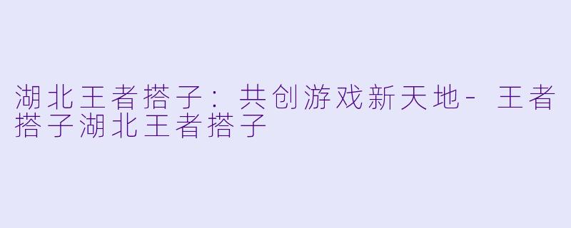 湖北王者搭子：共创游戏新天地-王者搭子湖北王者搭子