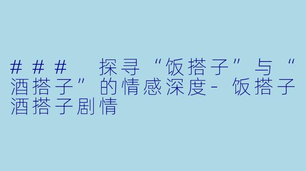 ### 探寻“饭搭子”与“酒搭子”的情感深度-饭搭子酒搭子剧情