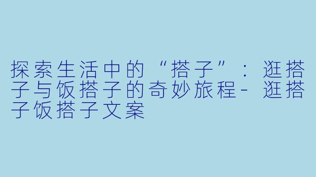 探索生活中的“搭子”：逛搭子与饭搭子的奇妙旅程-逛搭子饭搭子文案