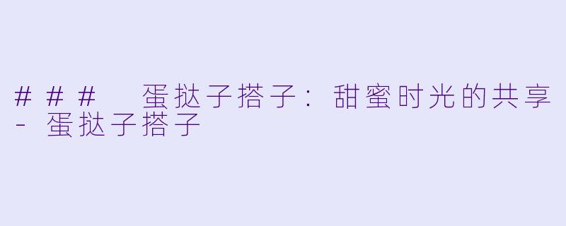 ### 蛋挞子搭子：甜蜜时光的共享-蛋挞子搭子