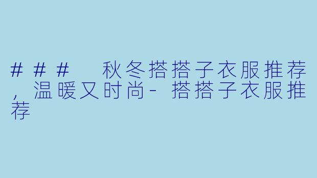 ### 秋冬搭搭子衣服推荐，温暖又时尚-搭搭子衣服推荐