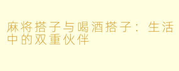 麻将搭子与喝酒搭子：生活中的双重伙伴