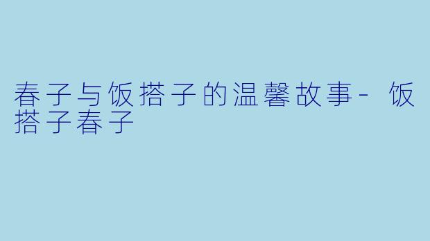 春子与饭搭子的温馨故事-饭搭子春子
