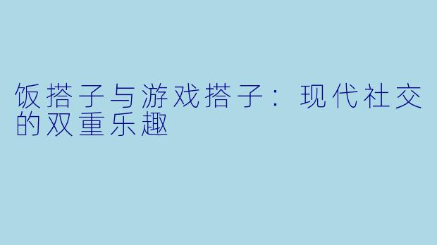 饭搭子与游戏搭子：现代社交的双重乐趣