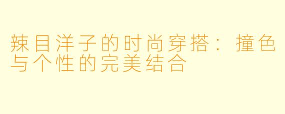 辣目洋子的时尚穿搭：撞色与个性的完美结合