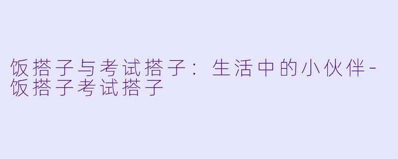 饭搭子与考试搭子：生活中的小伙伴-饭搭子考试搭子