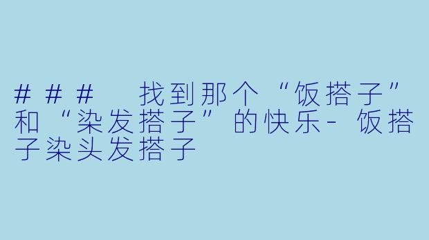 ### 找到那个“饭搭子”和“染发搭子”的快乐-饭搭子染头发搭子