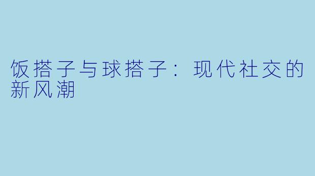 饭搭子与球搭子：现代社交的新风潮