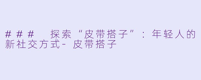 ### 探索“皮带搭子”：年轻人的新社交方式-皮带搭子