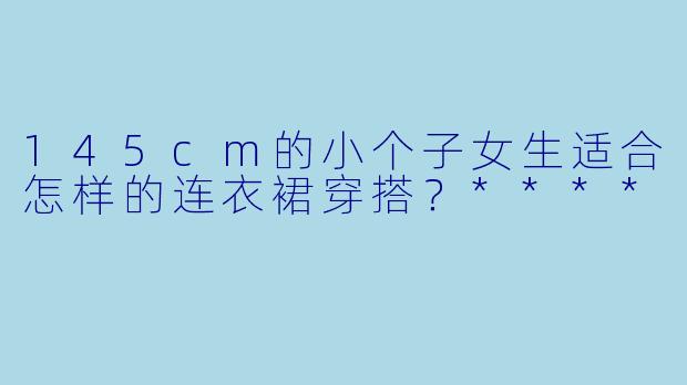 145cm的小个子女生适合怎样的连衣裙穿搭?****