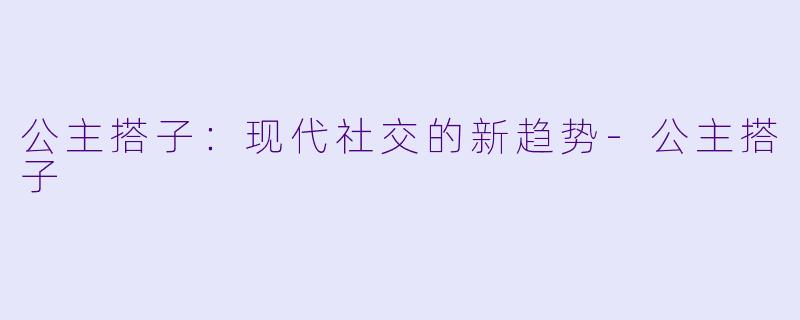 公主搭子：现代社交的新趋势-公主搭子
