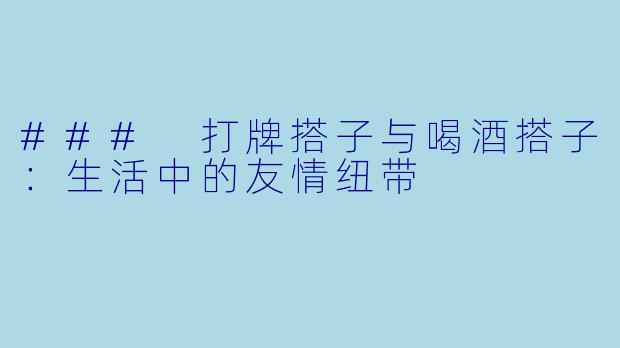### 打牌搭子与喝酒搭子：生活中的友情纽带