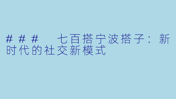 ### 七百搭宁波搭子：新时代的社交新模式