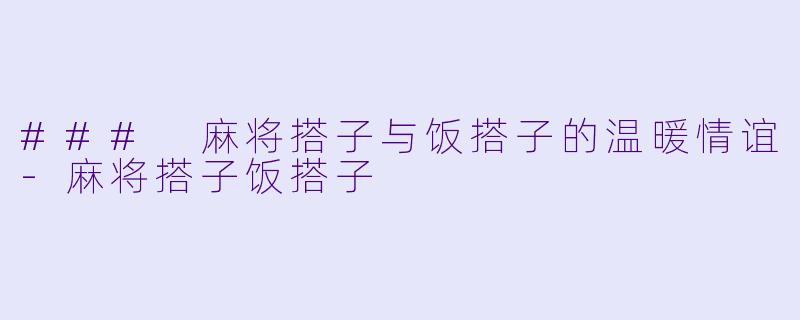 ### 麻将搭子与饭搭子的温暖情谊-麻将搭子饭搭子