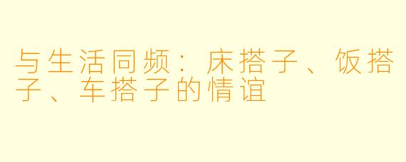 与生活同频：床搭子、饭搭子、车搭子的情谊