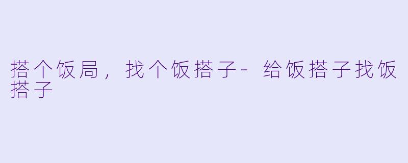 搭个饭局，找个饭搭子-给饭搭子找饭搭子