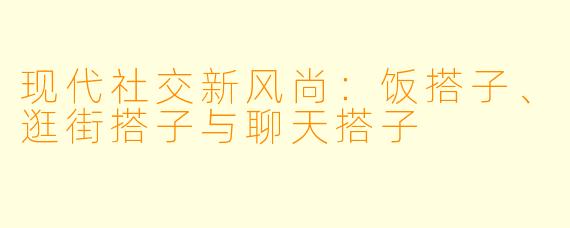 现代社交新风尚：饭搭子、逛街搭子与聊天搭子