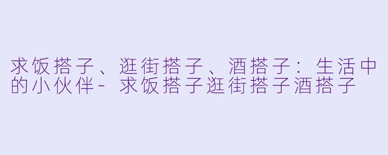 求饭搭子、逛街搭子、酒搭子：生活中的小伙伴-求饭搭子逛街搭子酒搭子