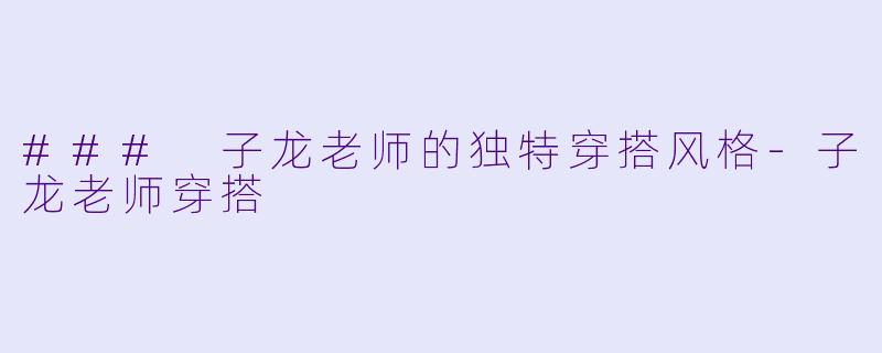 ### 子龙老师的独特穿搭风格-子龙老师穿搭
