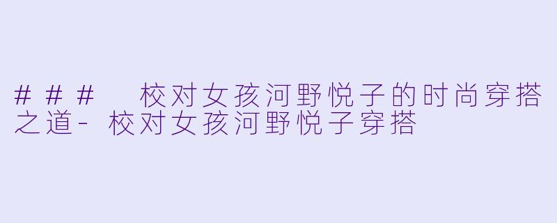 ### 校对女孩河野悦子的时尚穿搭之道-校对女孩河野悦子穿搭