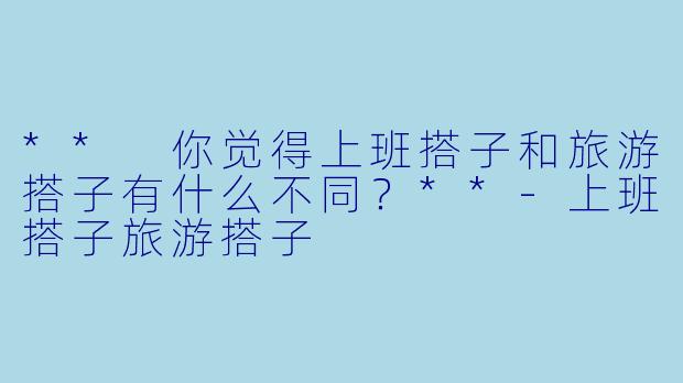 ** 你觉得上班搭子和旅游搭子有什么不同？**