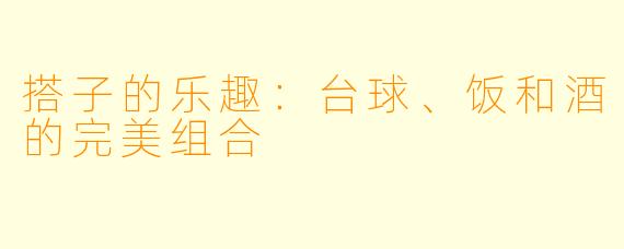 搭子的乐趣：台球、饭和酒的完美组合