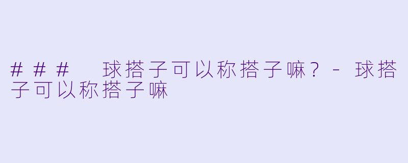 ### 球搭子可以称搭子嘛？-球搭子可以称搭子嘛