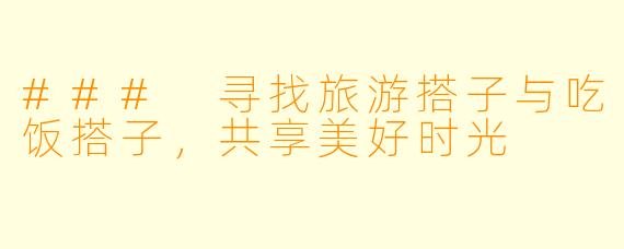 ### 寻找旅游搭子与吃饭搭子,共享美好时光
