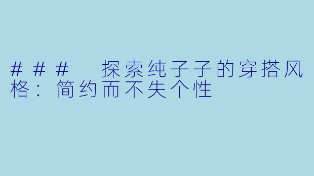 ### 探索纯子子的穿搭风格：简约而不失个性