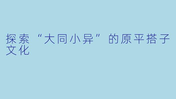探索“大同小异”的原平搭子文化