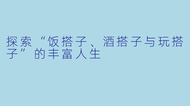 探索“饭搭子、酒搭子与玩搭子”的丰富人生