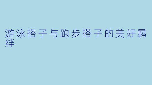 游泳搭子与跑步搭子的美好羁绊